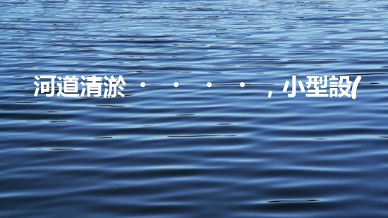 河道清淤，小型設(shè)備助力高效施工